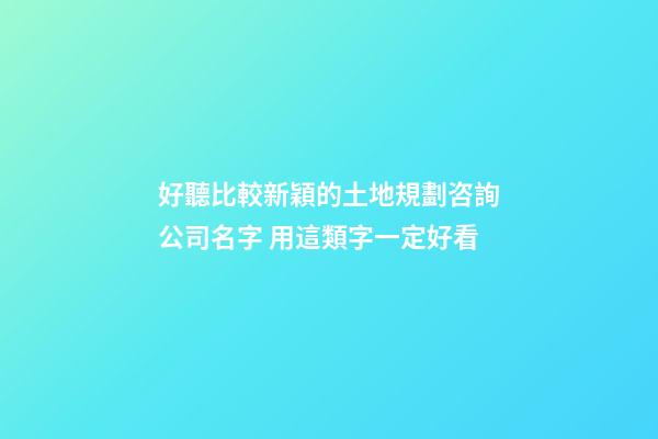 好聽比較新穎的土地規劃咨詢公司名字 用這類字一定好看-第1張-公司起名-玄機派